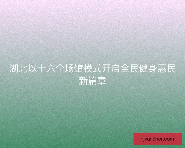 湖北以十六个场馆模式开启全民健身惠民新篇章