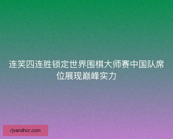 连笑四连胜锁定世界围棋大师赛中国队席位展现巅峰实力