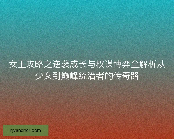 女王攻略之逆袭成长与权谋博弈全解析从少女到巅峰统治者的传奇路